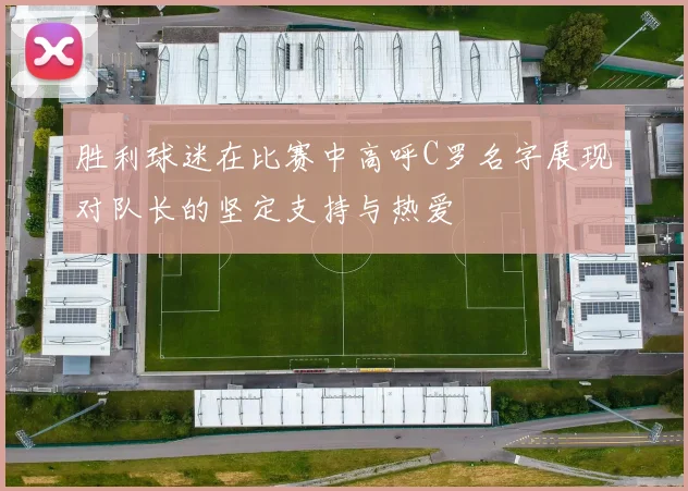 胜利球迷在比赛中高呼C罗名字展现对队长的坚定支持与热爱
