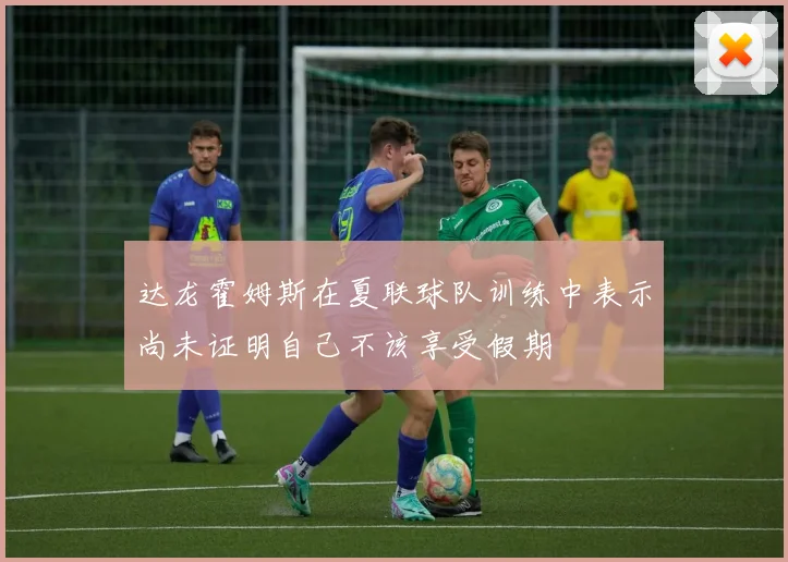 达龙霍姆斯在夏联球队训练中表示尚未证明自己不该享受假期