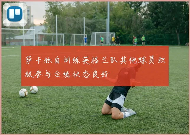 萨卡独自训练英格兰队其他球员积极参与合练状态良好