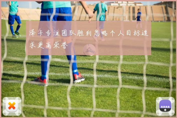 泽卡专注团队胜利忽略个人目标追求更高荣誉