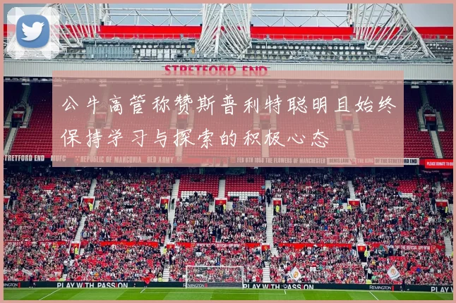 公牛高管称赞斯普利特聪明且始终保持学习与探索的积极心态
