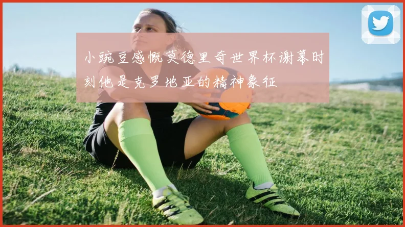 小豌豆感慨莫德里奇世界杯谢幕时刻他是克罗地亚的精神象征