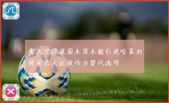 意天空报道国米若未能引进哈莱利将考虑大杜埃作为替代选项