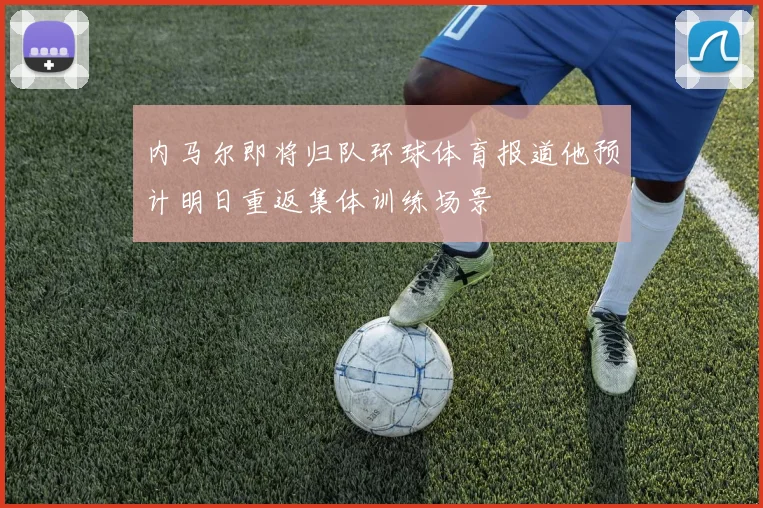内马尔即将归队环球体育报道他预计明日重返集体训练场景