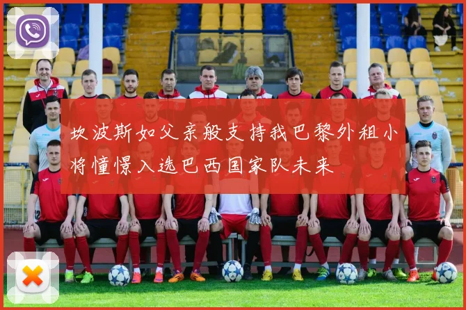 坎波斯如父亲般支持我巴黎外租小将憧憬入选巴西国家队未来