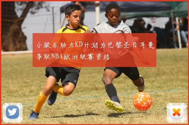 小股东助力KD计划为巴黎圣日耳曼争取NBA欧洲联赛资格