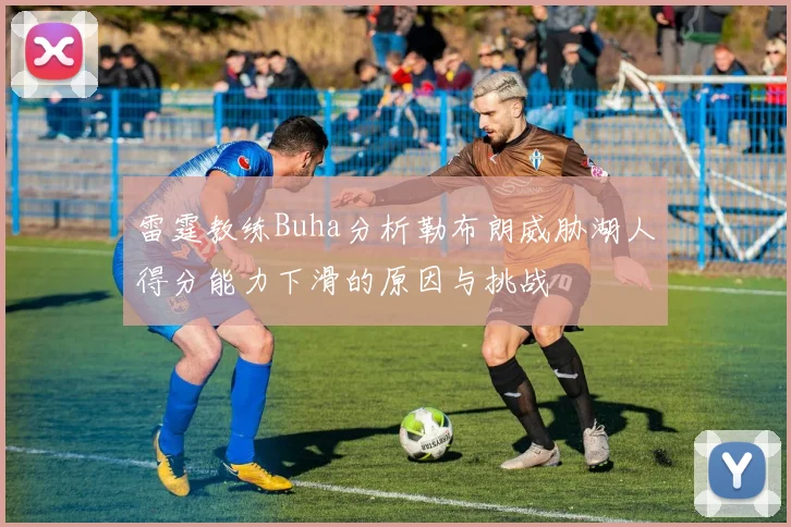 雷霆教练Buha分析勒布朗威胁湖人得分能力下滑的原因与挑战