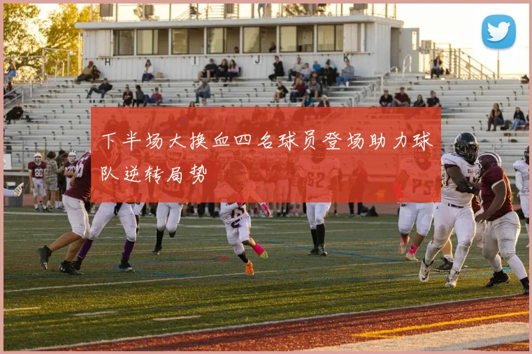 下半场大换血四名球员登场助力球队逆转局势