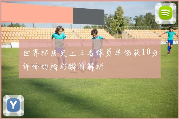 世界杯历史上三名球员单场获10分评价的精彩瞬间解析