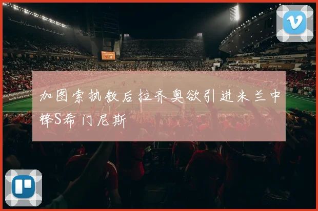 加图索执教后拉齐奥欲引进米兰中锋S希门尼斯