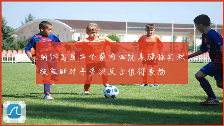 纳帅高度评价萨内回防表现称其积极阻断对手多次反击值得表扬