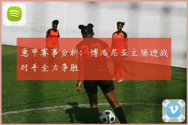 意甲赛事分析：博洛尼亚主场迎战对手全力争胜